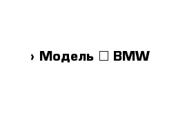  › Модель ­ BMW